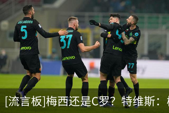 [流言板]梅西还是C罗？特维斯：梅西，C罗经常练盘带&没见过梅西练